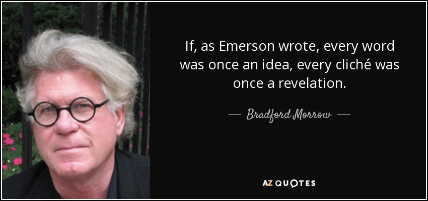 If, as Emerson wrote, every word was once an idea, every cliché was once a revelation. - Bradford Morrow