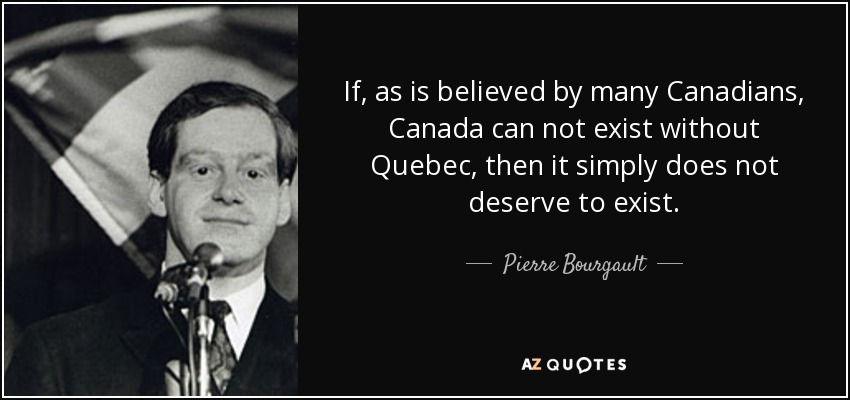 If, as is believed by many Canadians, Canada can not exist without Quebec, then it simply does not deserve to exist. - Pierre Bourgault