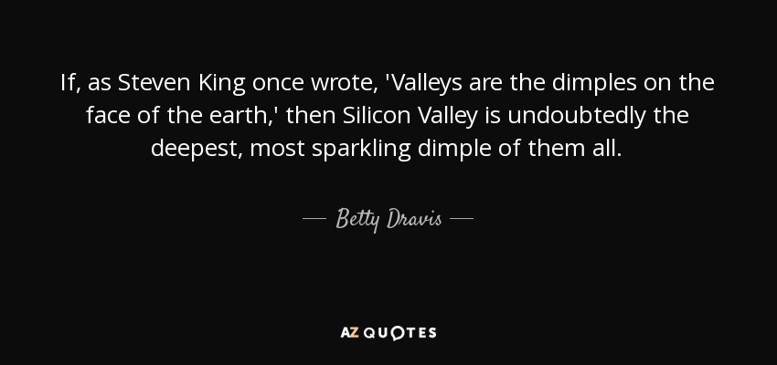 If, as Steven King once wrote, 'Valleys are the dimples on the face of the earth,' then Silicon Valley is undoubtedly the deepest, most sparkling dimple of them all. - Betty Dravis