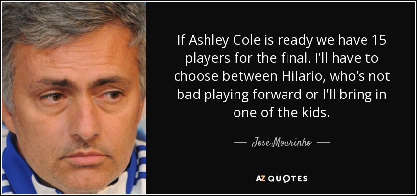 If Ashley Cole is ready we have 15 players for the final. I'll have to choose between Hilario, who's not bad playing forward or I'll bring in one of the kids. - Jose Mourinho