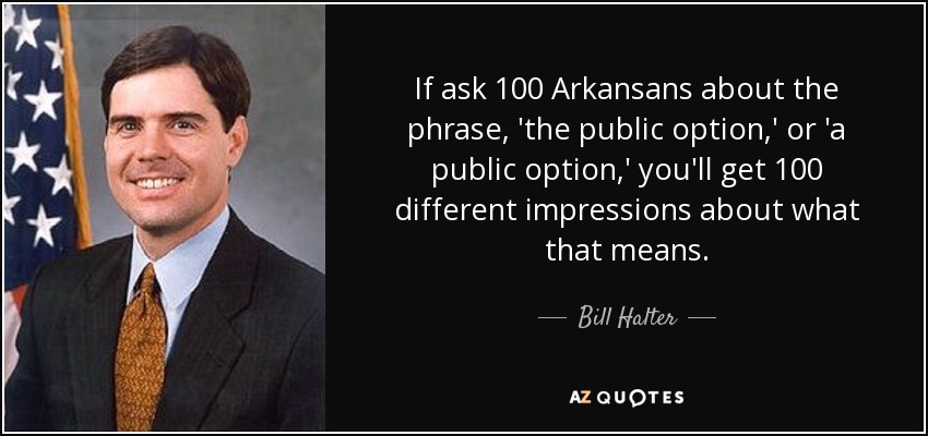 If ask 100 Arkansans about the phrase, 'the public option,' or 'a public option,' you'll get 100 different impressions about what that means. - Bill Halter