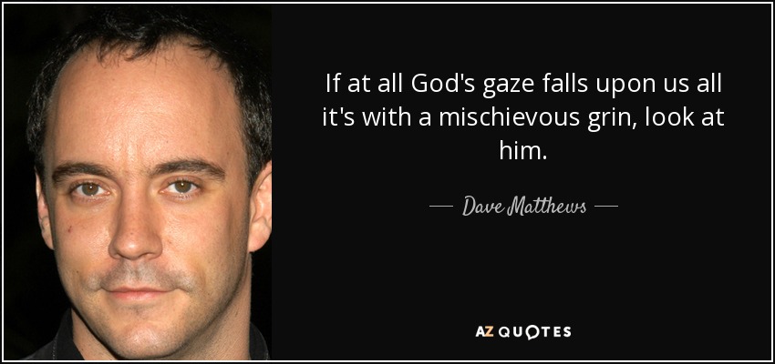 If at all God's gaze falls upon us all it's with a mischievous grin, look at him. - Dave Matthews