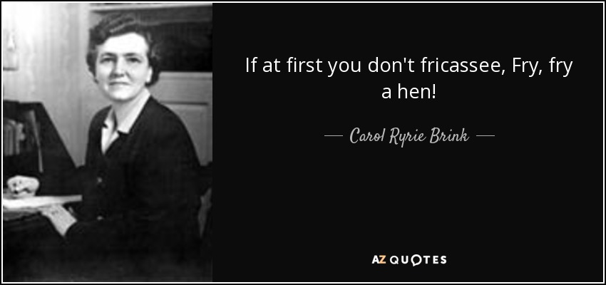 If at first you don't fricassee, Fry, fry a hen! - Carol Ryrie Brink