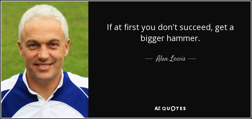 If at first you don't succeed, get a bigger hammer. - Alan Lewis