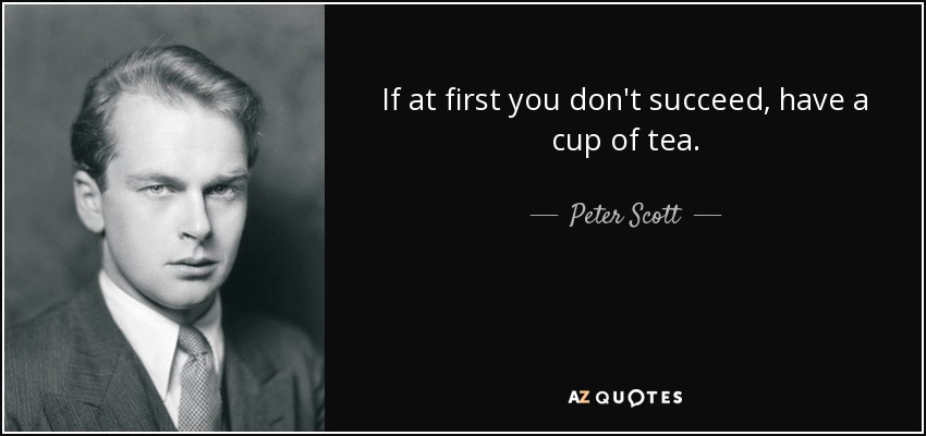 If at first you don't succeed, have a cup of tea. - Peter Scott