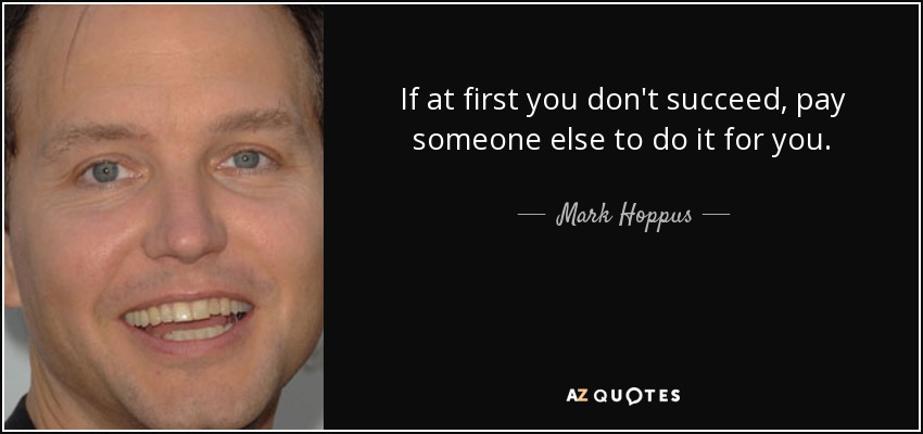 If at first you don't succeed, pay someone else to do it for you. - Mark Hoppus