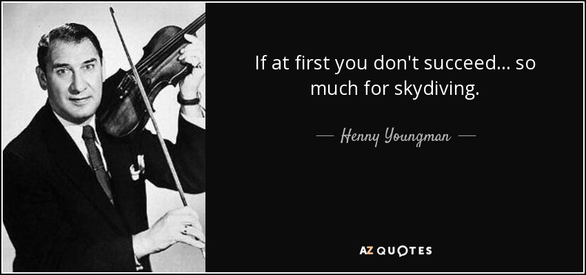 If at first you don't succeed... so much for skydiving. - Henny Youngman