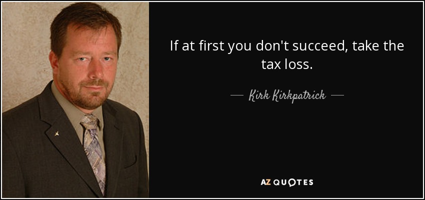 If at first you don't succeed, take the tax loss. - Kirk Kirkpatrick