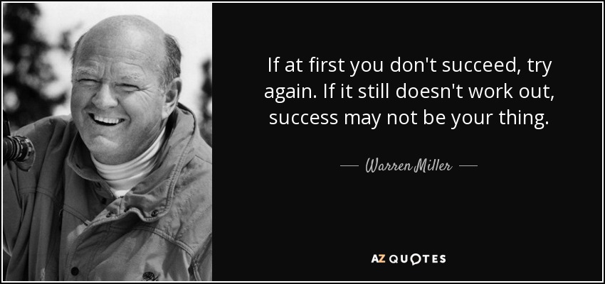 If at first you don't succeed, try again. If it still doesn't work out, success may not be your thing. - Warren Miller