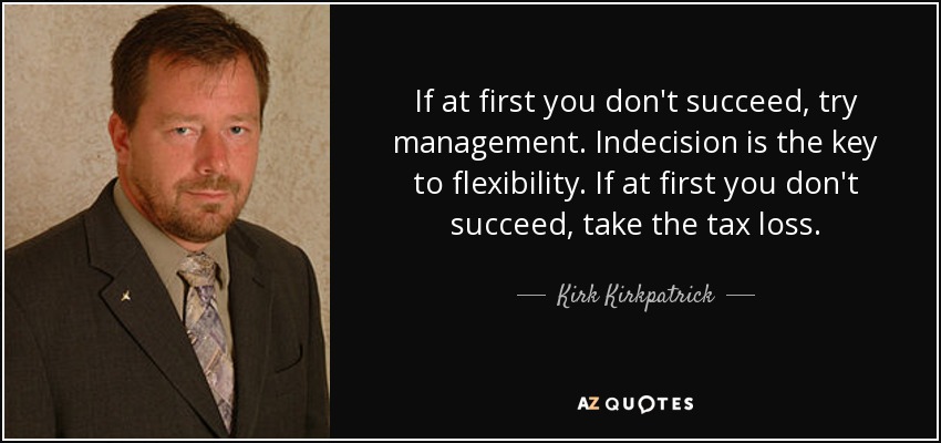 If at first you don't succeed, try management. Indecision is the key to flexibility. If at first you don't succeed, take the tax loss. - Kirk Kirkpatrick