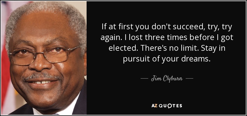 If at first you don't succeed, try, try again. I lost three times before I got elected. There's no limit. Stay in pursuit of your dreams. - Jim Clyburn