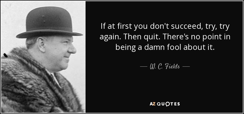quote if at first you don t succeed try try again then quit there s no point in being a damn w c fields 9 57 67