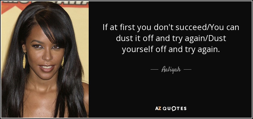 If at first you don't succeed/You can dust it off and try again/Dust yourself off and try again. - Aaliyah