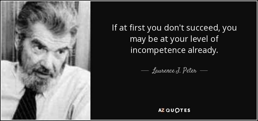 If at first you don't succeed, you may be at your level of incompetence already. - Laurence J. Peter