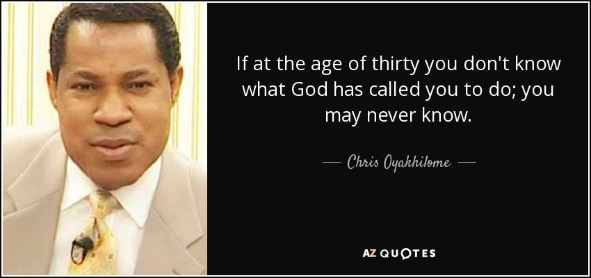 If at the age of thirty you don't know what God has called you to do; you may never know. - Chris Oyakhilome
