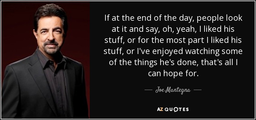 If at the end of the day, people look at it and say, oh, yeah, I liked his stuff, or for the most part I liked his stuff, or I've enjoyed watching some of the things he's done, that's all I can hope for. - Joe Mantegna