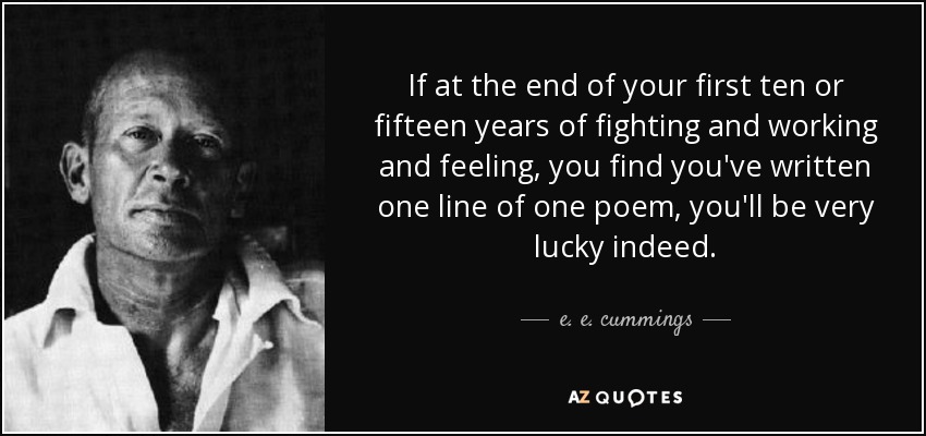 If at the end of your first ten or fifteen years of fighting and working and feeling, you find you've written one line of one poem, you'll be very lucky indeed. - e. e. cummings