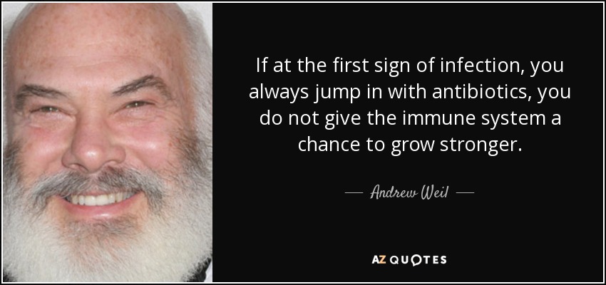 If at the first sign of infection, you always jump in with antibiotics, you do not give the immune system a chance to grow stronger. - Andrew Weil