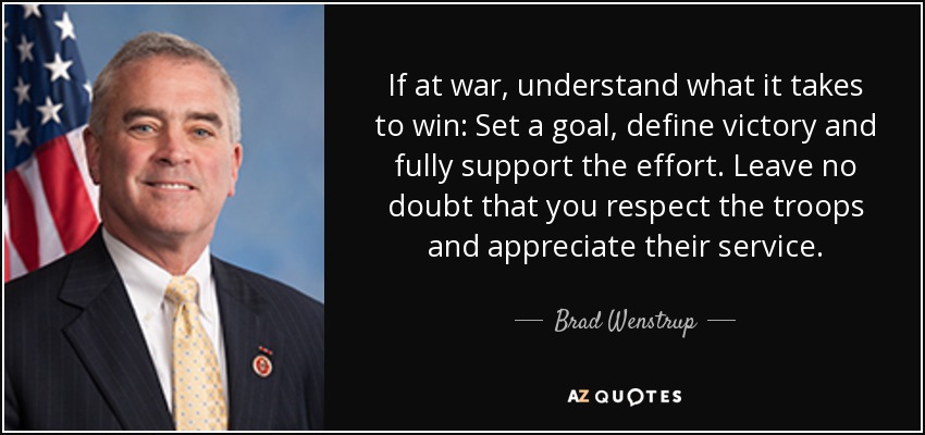 If at war, understand what it takes to win: Set a goal, define victory and fully support the effort. Leave no doubt that you respect the troops and appreciate their service. - Brad Wenstrup
