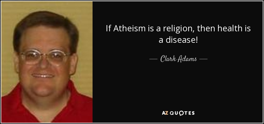 If Atheism is a religion, then health is a disease! - Clark Adams