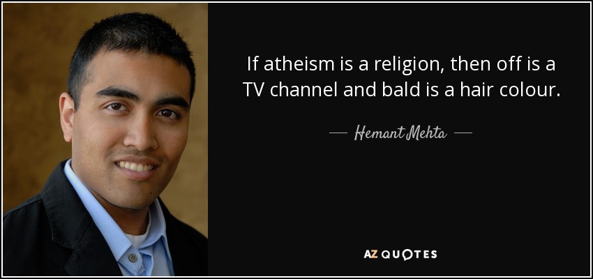 If atheism is a religion, then off is a TV channel and bald is a hair colour. - Hemant Mehta