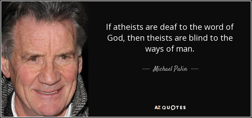 If atheists are deaf to the word of God, then theists are blind to the ways of man. - Michael Palin