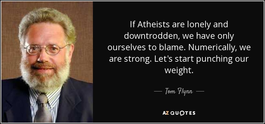 If Atheists are lonely and downtrodden, we have only ourselves to blame. Numerically, we are strong. Let's start punching our weight. - Tom Flynn