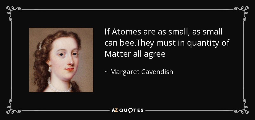 If Atomes are as small, as small can bee,They must in quantity of Matter all agree - Margaret Cavendish