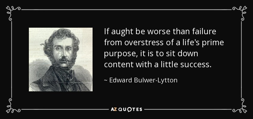 If aught be worse than failure from overstress of a life's prime purpose, it is to sit down content with a little success. - Edward Bulwer-Lytton, 1st Baron Lytton