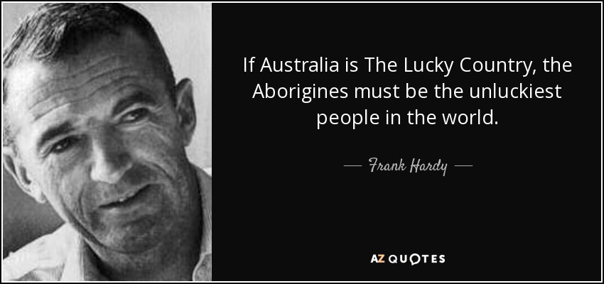 If Australia is The Lucky Country, the Aborigines must be the unluckiest people in the world. - Frank Hardy