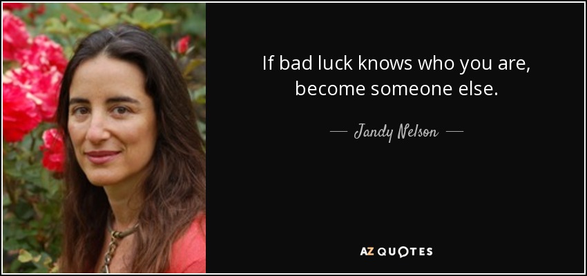 If bad luck knows who you are, become someone else. - Jandy Nelson
