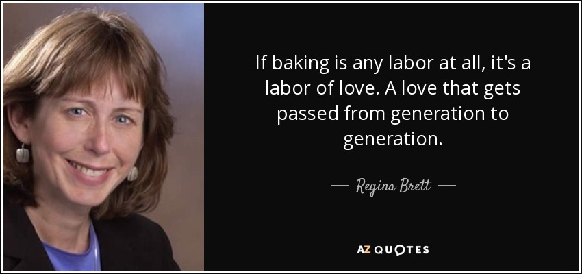 If baking is any labor at all, it's a labor of love. A love that gets passed from generation to generation. - Regina Brett