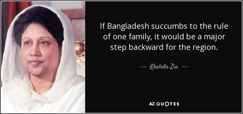 If Bangladesh succumbs to the rule of one family, it would be a major step backward for the region. - Khaleda Zia