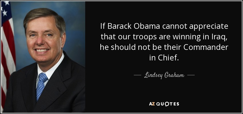 If Barack Obama cannot appreciate that our troops are winning in Iraq, he should not be their Commander in Chief. - Lindsey Graham