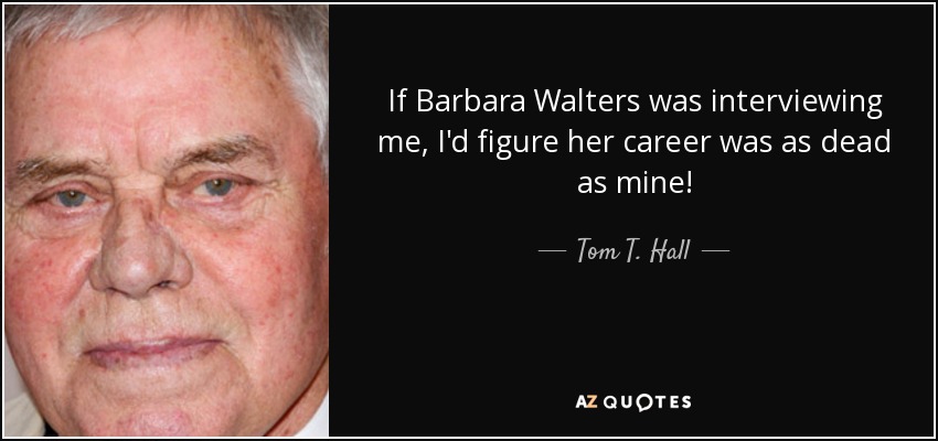 If Barbara Walters was interviewing me, I'd figure her career was as dead as mine! - Tom T. Hall