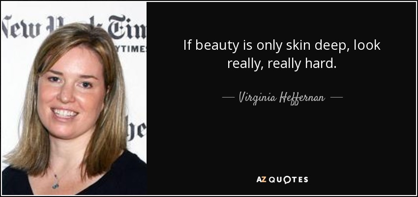 If beauty is only skin deep, look really, really hard. - Virginia Heffernan