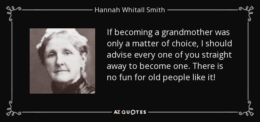 If becoming a grandmother was only a matter of choice, I should advise every one of you straight away to become one. There is no fun for old people like it! - Hannah Whitall Smith