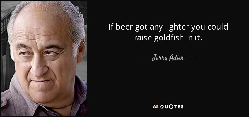 If beer got any lighter you could raise goldfish in it. - Jerry Adler