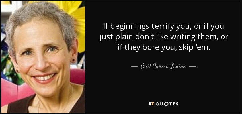 If beginnings terrify you, or if you just plain don't like writing them, or if they bore you, skip 'em. - Gail Carson Levine
