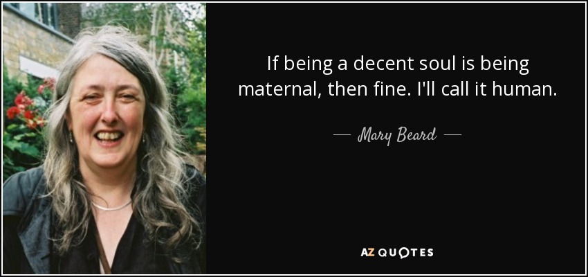 If being a decent soul is being maternal, then fine. I'll call it human. - Mary Beard