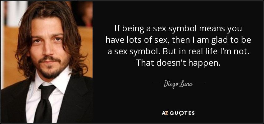 If being a sex symbol means you have lots of sex, then I am glad to be a sex symbol. But in real life I'm not. That doesn't happen. - Diego Luna