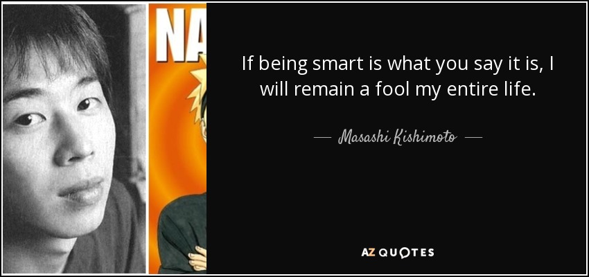 If being smart is what you say it is, I will remain a fool my entire life. - Masashi Kishimoto