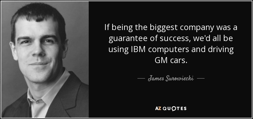 If being the biggest company was a guarantee of success, we'd all be using IBM computers and driving GM cars. - James Surowiecki