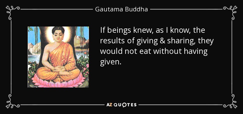 If beings knew, as I know, the results of giving & sharing, they would not eat without having given. - Gautama Buddha