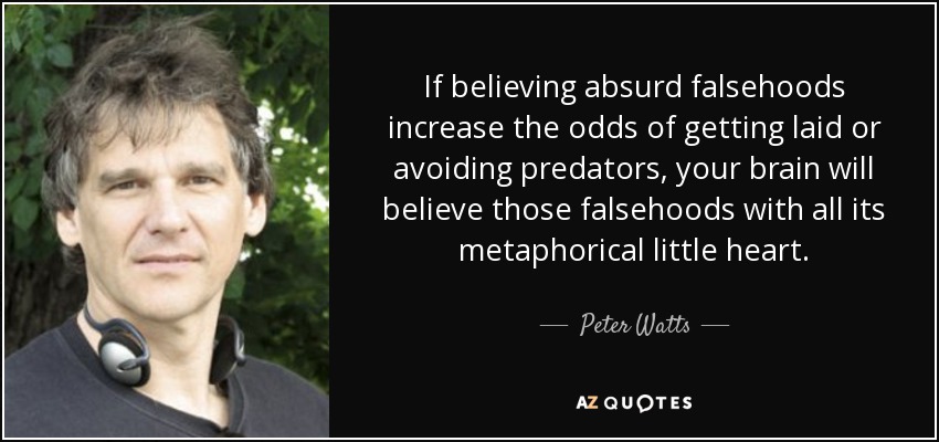 If believing absurd falsehoods increase the odds of getting laid or avoiding predators, your brain will believe those falsehoods with all its metaphorical little heart. - Peter Watts