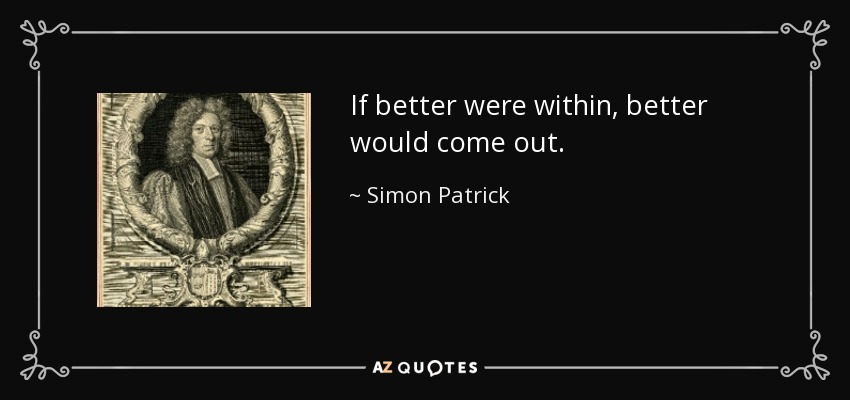 If better were within, better would come out. - Simon Patrick