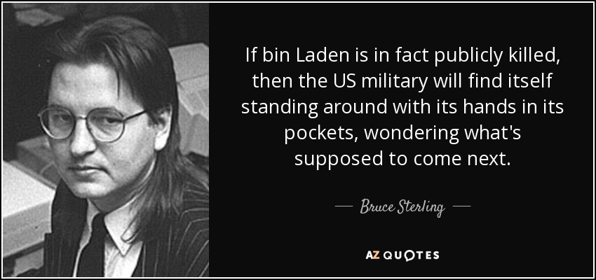 If bin Laden is in fact publicly killed, then the US military will find itself standing around with its hands in its pockets, wondering what's supposed to come next. - Bruce Sterling