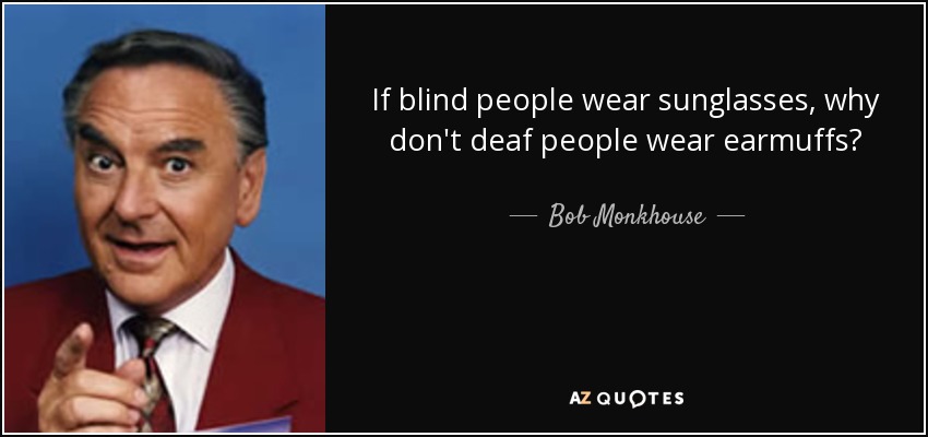 If blind people wear sunglasses, why don't deaf people wear earmuffs? - Bob Monkhouse