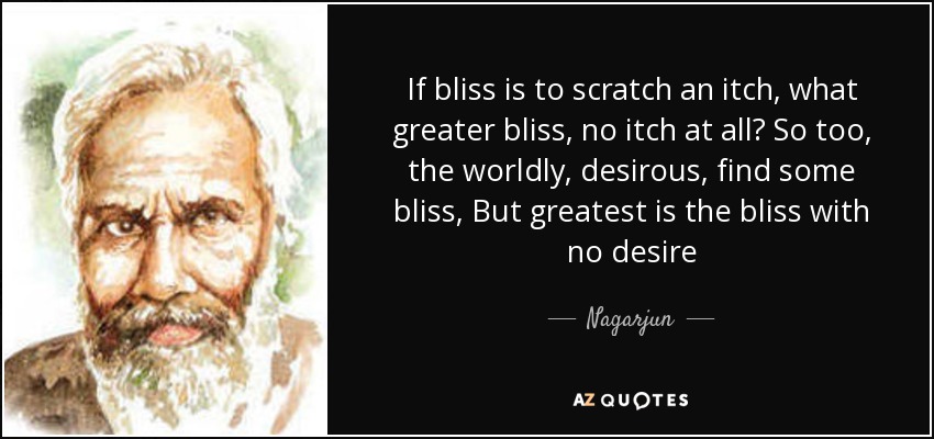 If bliss is to scratch an itch, what greater bliss, no itch at all? So too, the worldly, desirous, find some bliss, But greatest is the bliss with no desire - Nagarjun