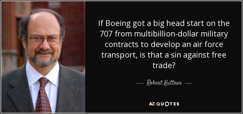 If Boeing got a big head start on the 707 from multibillion-dollar military contracts to develop an air force transport, is that a sin against free trade? - Robert Kuttner
